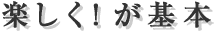 楽しく!が基本
